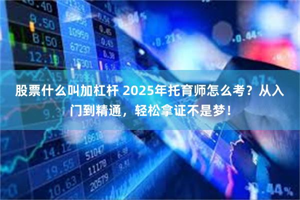 股票什么叫加杠杆 2025年托育师怎么考？从入门到精通，轻松拿证不是梦！