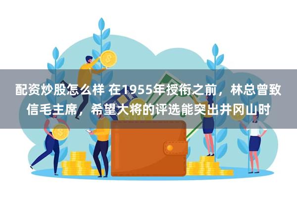 配资炒股怎么样 在1955年授衔之前，林总曾致信毛主席，希望大将的评选能突出井冈山时