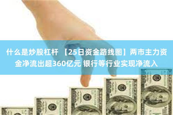 什么是炒股杠杆 【25日资金路线图】两市主力资金净流出超360亿元 银行等行业实现净流入