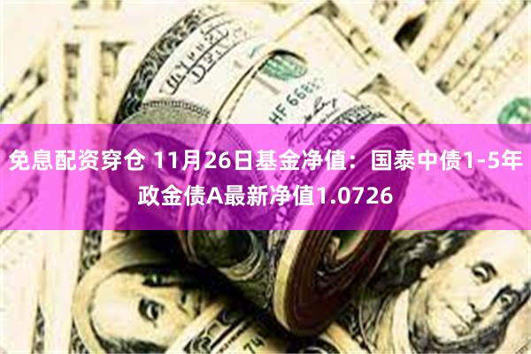 免息配资穿仓 11月26日基金净值：国泰中债1-5年政金债A最新净值1.0726