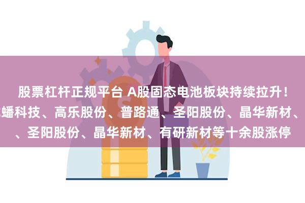 股票杠杆正规平台 A股固态电池板块持续拉升！盟固利、领湃科技、龙蟠科技、高乐股份、普路通、圣阳股份、晶华新材、有研新材等十余股涨停