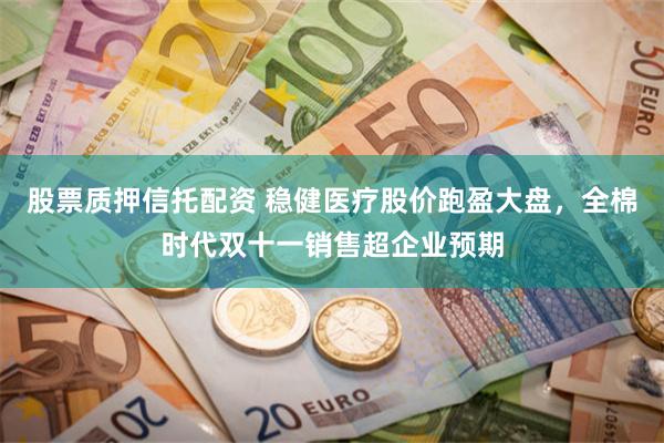 股票质押信托配资 稳健医疗股价跑盈大盘，全棉时代双十一销售超企业预期