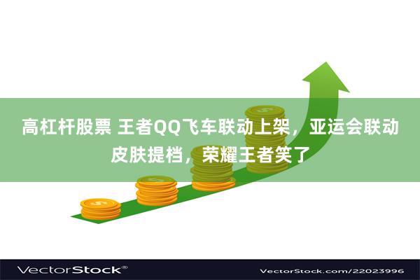 高杠杆股票 王者QQ飞车联动上架，亚运会联动皮肤提档，荣耀王者笑了