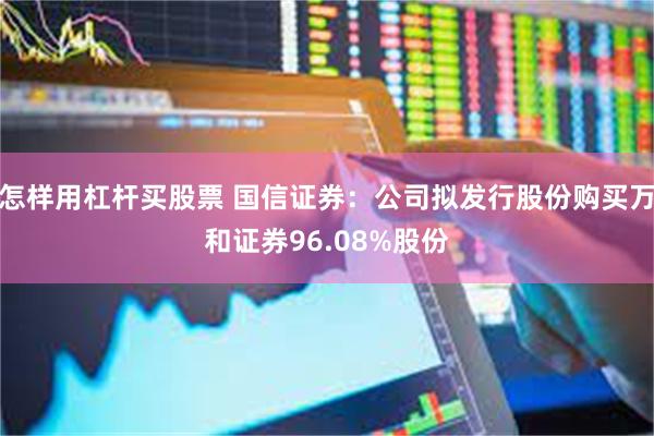 怎样用杠杆买股票 国信证券：公司拟发行股份购买万和证券96.08%股份