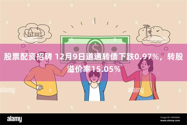 股票配资招聘 12月9日道通转债下跌0.97%，转股溢价率15.05%