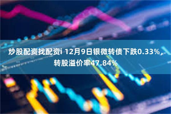 炒股配资找配资i 12月9日银微转债下跌0.33%，转股溢价率47.84%