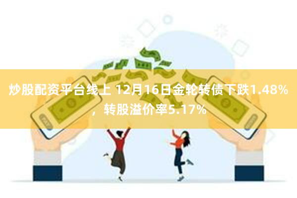 炒股配资平台线上 12月16日金轮转债下跌1.48%，转股溢价率5.17%