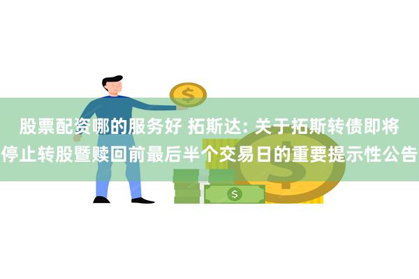 股票配资哪的服务好 拓斯达: 关于拓斯转债即将停止转股暨赎回前最后半个交易日的重要提示性公告