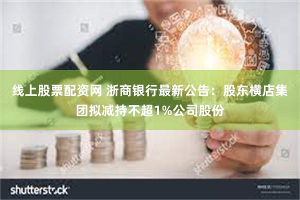 线上股票配资网 浙商银行最新公告：股东横店集团拟减持不超1%公司股份