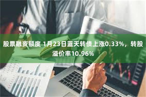 股票融资额度 1月23日蓝天转债上涨0.33%，转股溢价率10.96%