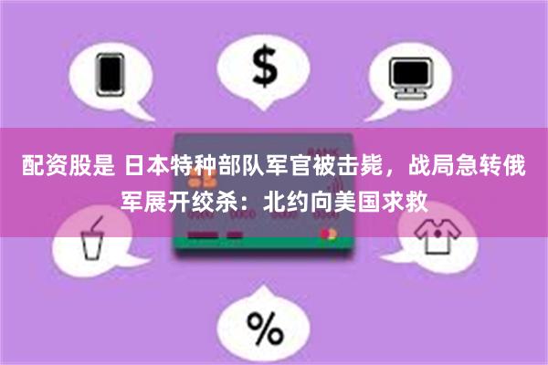 配资股是 日本特种部队军官被击毙，战局急转俄军展开绞杀：北约向美国求救