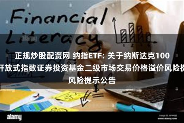 正规炒股配资网 纳指ETF: 关于纳斯达克100交易型开放式指数证券投资基金二级市场交易价格溢价风险提示公告