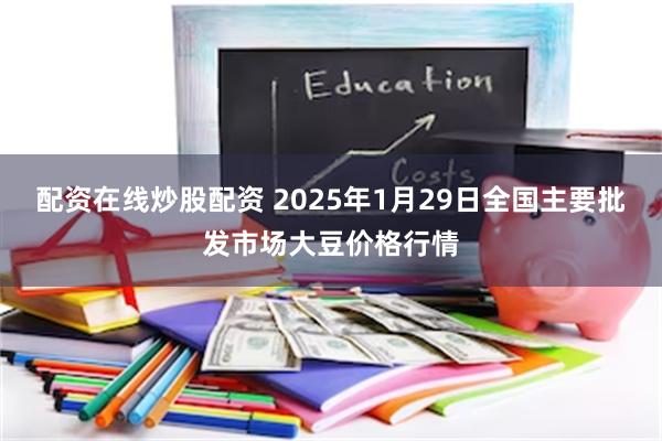 配资在线炒股配资 2025年1月29日全国主要批发市场大豆价格行情