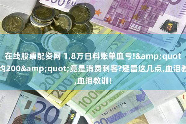 在线股票配资网 1.8万日料账单血亏!&quot;人均200&quot;竟是消费刺客?避雷这几点,血泪教训!