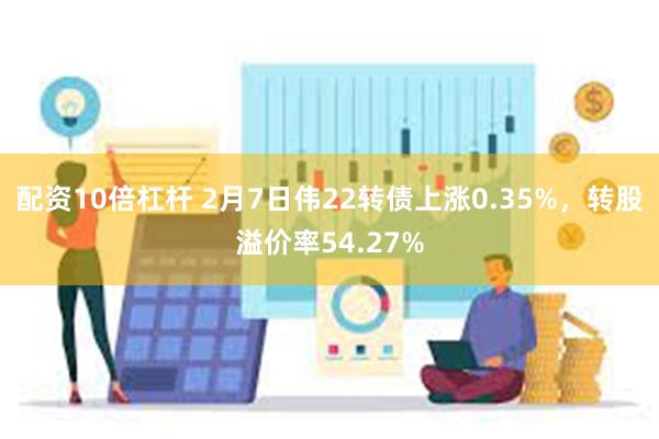 配资10倍杠杆 2月7日伟22转债上涨0.35%，转股溢价率54.27%