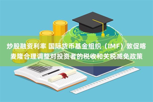 炒股融资利率 国际货币基金组织（IMF）敦促喀麦隆合理调整对投资者的税收和关税减免政策