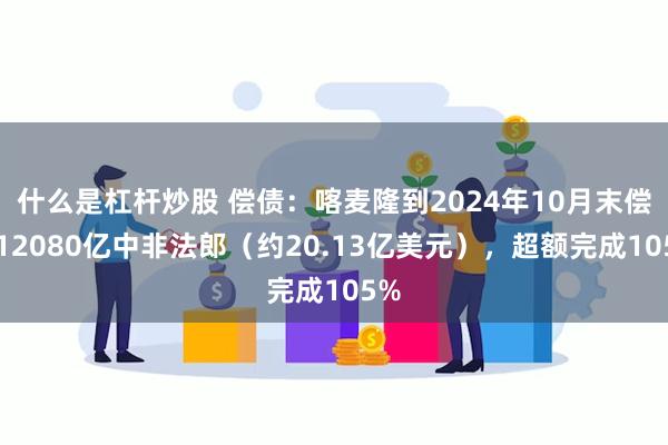 什么是杠杆炒股 偿债：喀麦隆到2024年10月末偿还12080亿中非法郎（约20.13亿美元），超额完成105%