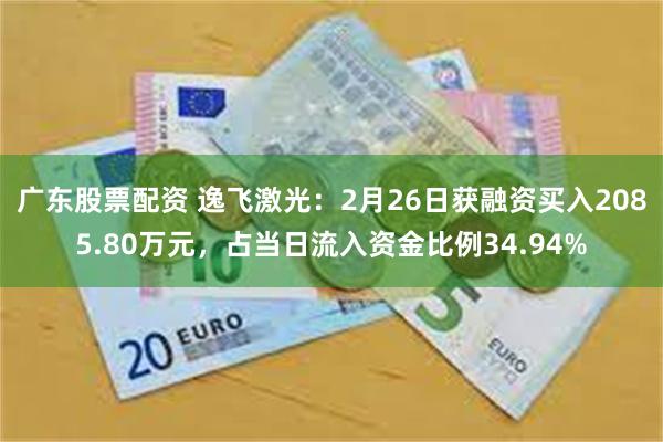 广东股票配资 逸飞激光：2月26日获融资买入2085.80万元，占当日流入资金比例34.94%