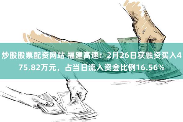 炒股股票配资网站 福建高速：2月26日获融资买入475.82万元，占当日流入资金比例16.56%