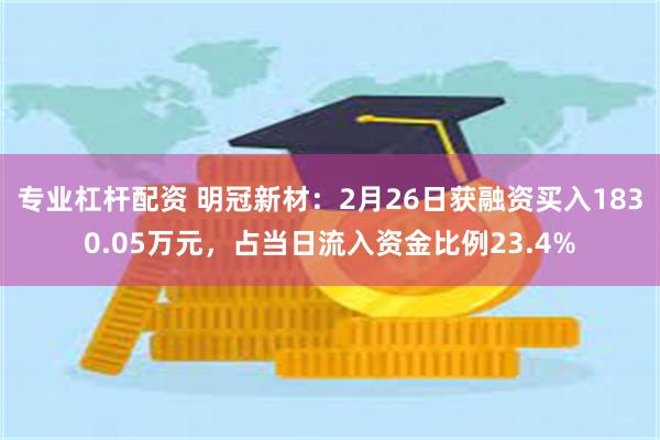 专业杠杆配资 明冠新材：2月26日获融资买入1830.05万元，占当日流入资金比例23.4%