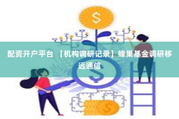 配资开户平台 【机构调研记录】蜂巢基金调研移远通信