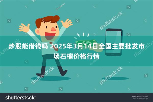 炒股能借钱吗 2025年3月14日全国主要批发市场石榴价格行情