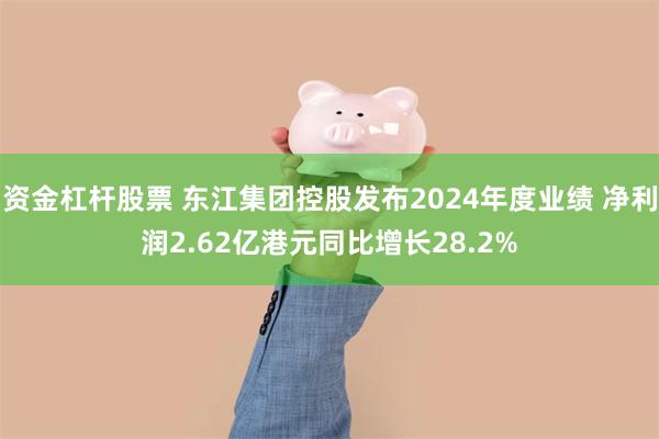 资金杠杆股票 东江集团控股发布2024年度业绩 净利润2.62亿港元同比增长28.2%