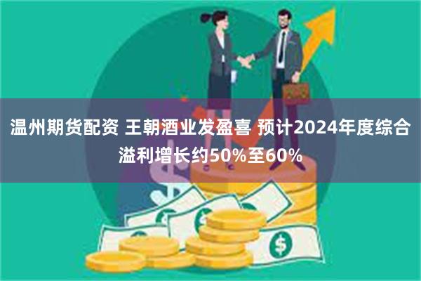 温州期货配资 王朝酒业发盈喜 预计2024年度综合溢利增长约50%至60%