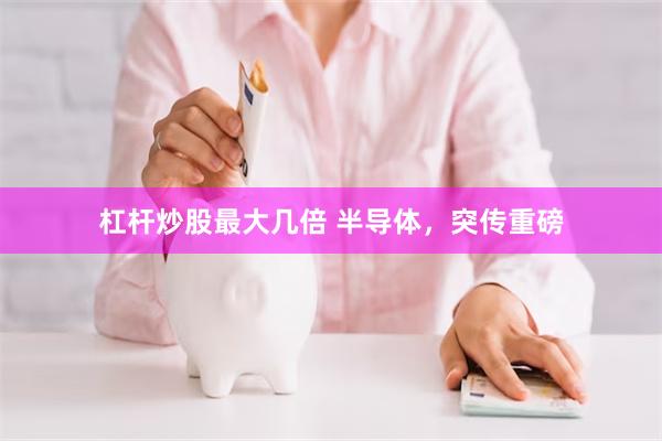 杠杆炒股最大几倍 半导体，突传重磅