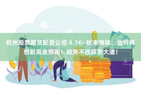 杭州股票期货配资公司 4.16—秋末悔城：金价再创新高走预期！趋势不改顺势大道！