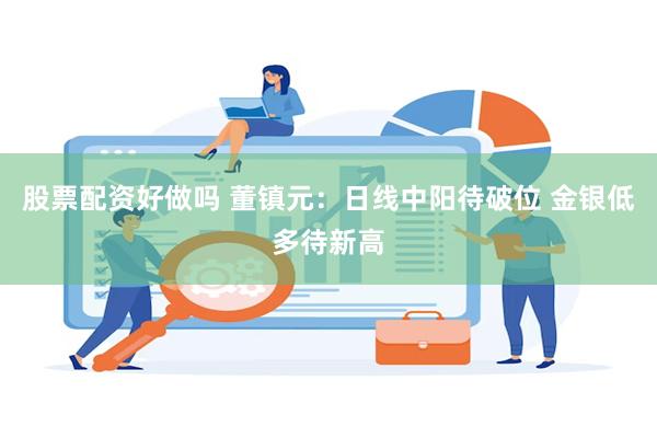 股票配资好做吗 董镇元：日线中阳待破位 金银低多待新高