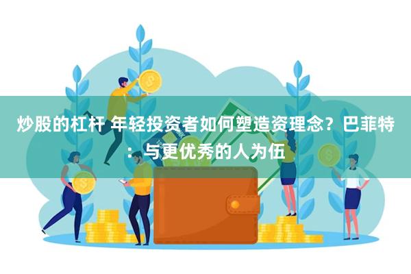 炒股的杠杆 年轻投资者如何塑造资理念？巴菲特：与更优秀的人为伍