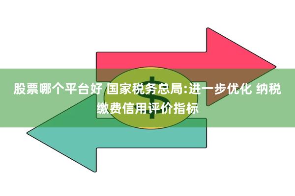 股票哪个平台好 国家税务总局:进一步优化 纳税缴费信用评价指标