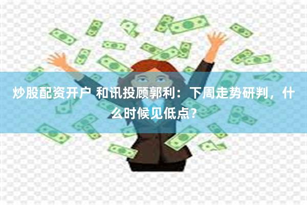 炒股配资开户 和讯投顾郭利：下周走势研判，什么时候见低点？
