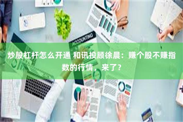 炒股杠杆怎么开通 和讯投顾徐晨：赚个股不赚指数的行情，来了？