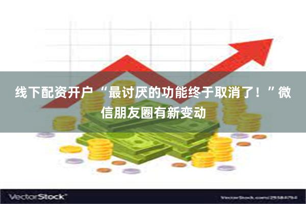 线下配资开户 “最讨厌的功能终于取消了！”微信朋友圈有新变动