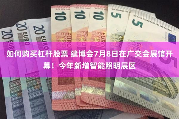如何购买杠杆股票 建博会7月8日在广交会展馆开幕！今年新增智能照明展区
