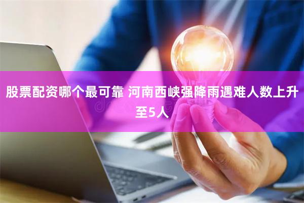 股票配资哪个最可靠 河南西峡强降雨遇难人数上升至5人